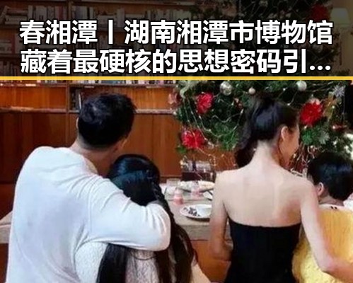 春湘潭丨湖南湘潭市博物馆藏着最硬核的思想密码引发一场振奋人心的吃瓜热潮