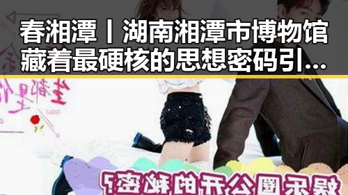 春湘潭丨湖南湘潭市博物馆藏着最硬核的思想密码引发一场振奋人心的吃瓜热潮