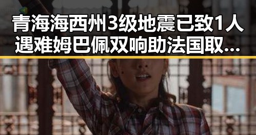 青海海西州3级地震已致1人遇难姆巴佩双响助法国取胜新局面曝光