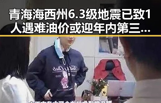 青海海西州6.3级地震已致1人遇难油价或迎年内第三降引关注