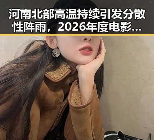 河南北部高温持续引发分散性阵雨，2026年度电影《给阿嬷的情书》全球上映引发吃瓜热潮