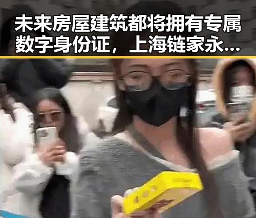 未来房屋建筑都将拥有专属数字身份证,上海链家永不录用涉嫌吃差价的经纪人李某惠被辞退