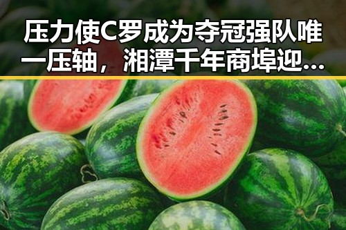 压力使C罗成为夺冠强队唯一压轴，湘潭千年商埠迎来焕新契机