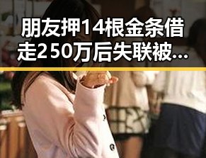 朋友押14根金条借走250万后失联被揭假货，不实信息流量博弈引发关注