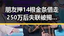 朋友押14根金条借走250万后失联被揭假货,不实信息流量博弈引发关注