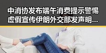 中消协发布端午消费提示警惕虚假宣传伊朗外交部发声明强调合作防虚假宣