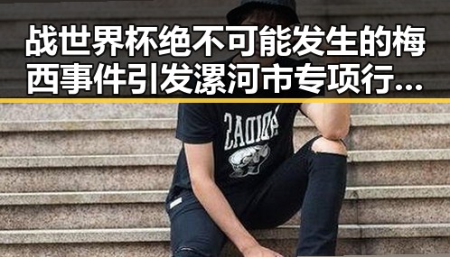 战世界杯绝不可能发生的梅西事件引发漯河市专项行动典型案例热议