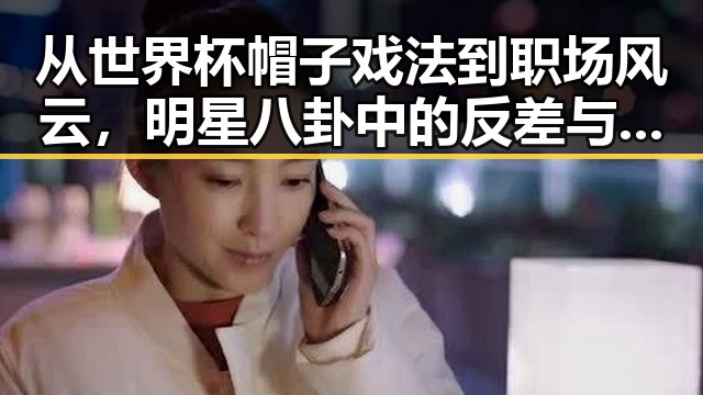 从世界杯帽子戏法到职场风云，明星八卦中的反差与内幕