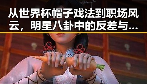 从世界杯帽子戏法到职场风云，明星八卦中的反差与内幕