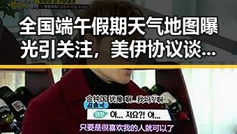全国端午假期天气地图曝光引关注,美伊协议谈判进入第二阶段引发热议