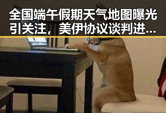 全国端午假期天气地图曝光引关注,美伊协议谈判进入第二阶段引发热议