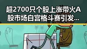超2700只个股上涨带火A股市场 白宫格斗赛引发联邦调查局关注黑料吃瓜网