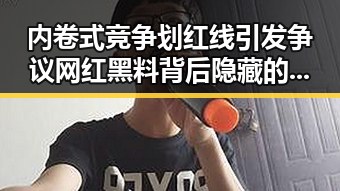 内卷式竞争划红线引发争议网红黑料背后隐藏的世界梦想